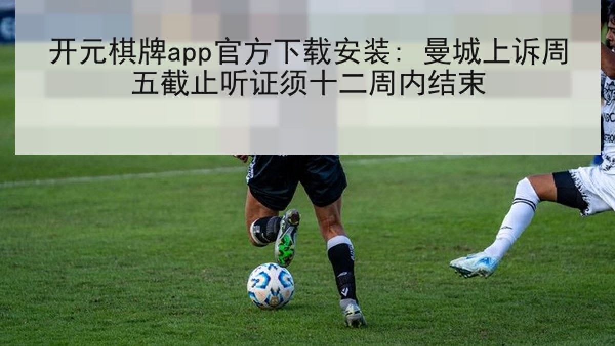 开元棋牌app官方下载安装: 曼城上诉周五截止听证须十二周内结束