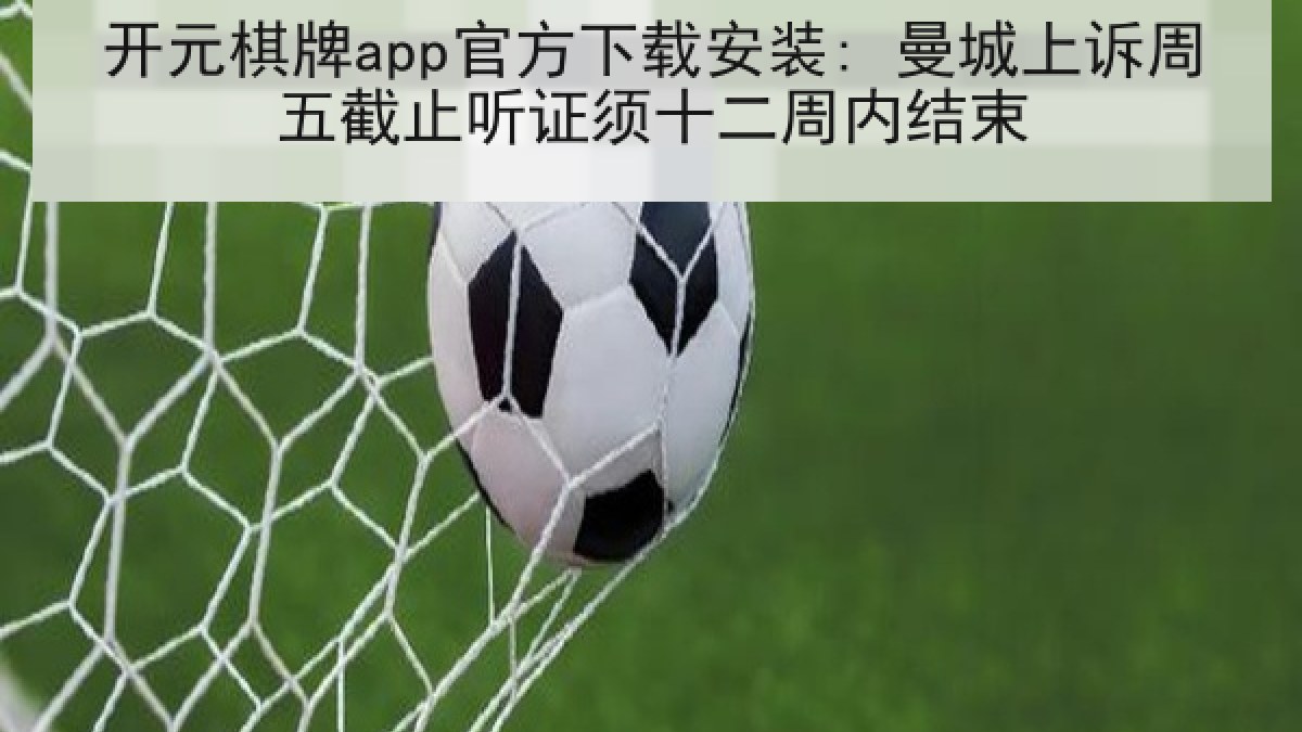 开元棋牌app官方下载安装: 曼城上诉周五截止听证须十二周内结束