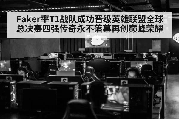 Faker率T1战队成功晋级英雄联盟全球总决赛四强传奇永不落幕再创巅峰荣耀