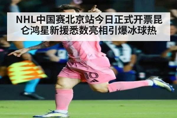 NHL中国赛北京站今日正式开票昆仑鸿星新援悉数亮相引爆冰球热
