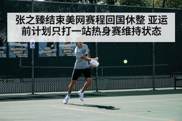 张之臻结束美网赛程回国休整 亚运前计划只打一站热身赛维持状态