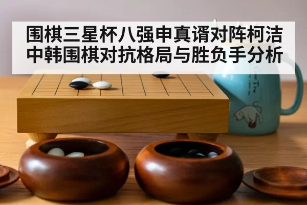 围棋三星杯八强申真谞对阵柯洁中韩围棋对抗格局与胜负手分析