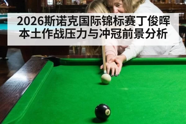 2026斯诺克国际锦标赛丁俊晖本土作战压力与冲冠前景分析