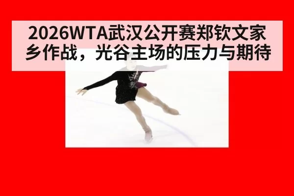 2026WTA武汉公开赛郑钦文家乡作战，光谷主场的压力与期待