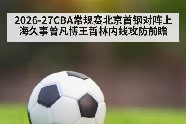 2026-27CBA常规赛北京首钢对阵上海久事曾凡博王哲林内线攻防前瞻