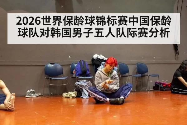 2026世界保龄球锦标赛中国保龄球队对韩国男子五人队际赛分析