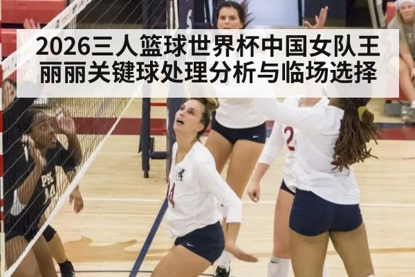 2026三人篮球世界杯中国女队王丽丽关键球处理分析与临场选择